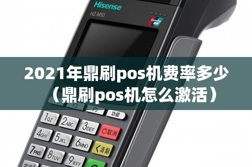 2021年鼎刷pos机费率多少（鼎刷pos机怎么激活）