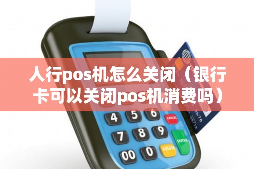 人行pos机怎么关闭（银行卡可以关闭pos机消费吗）
