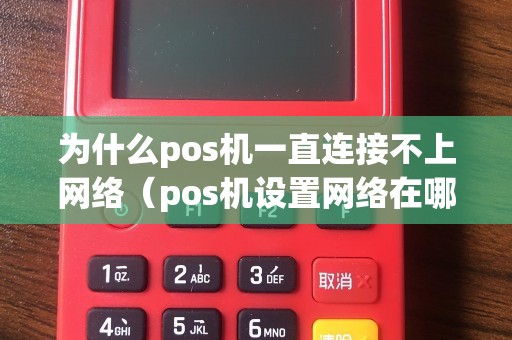 为什么pos机一直连接不上网络（pos机设置网络在哪里）