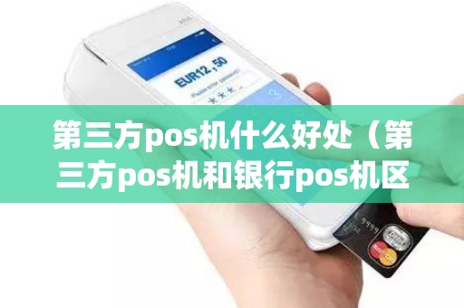 第三方pos机什么好处（第三方pos机和银行pos机区别）