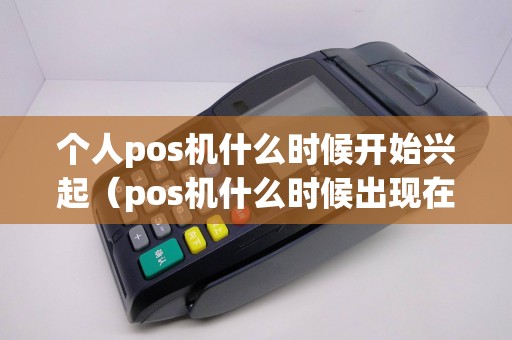 个人pos机什么时候开始兴起（pos机什么时候出现在中国）