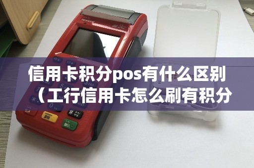 信用卡积分pos有什么区别（工行信用卡怎么刷有积分）