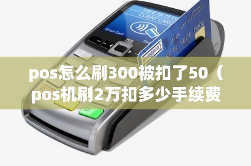 pos怎么刷300被扣了50（pos机刷2万扣多少手续费）