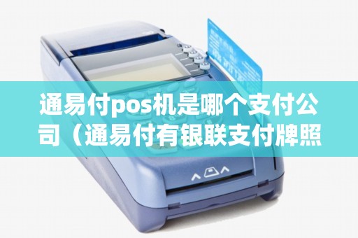 通易付pos机是哪个支付公司（通易付有银联支付牌照吗）