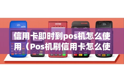 信用卡即时到pos机怎么使用（Pos机刷信用卡怎么使用）