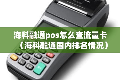 海科融通pos怎么查流量卡（海科融通国内排名情况）