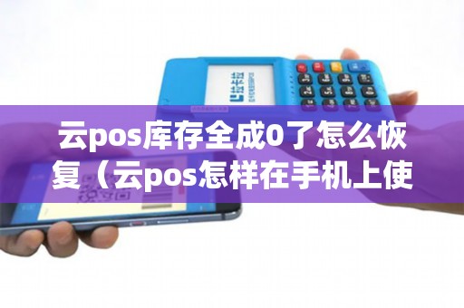 云pos库存全成0了怎么恢复（云pos怎样在手机上使用）