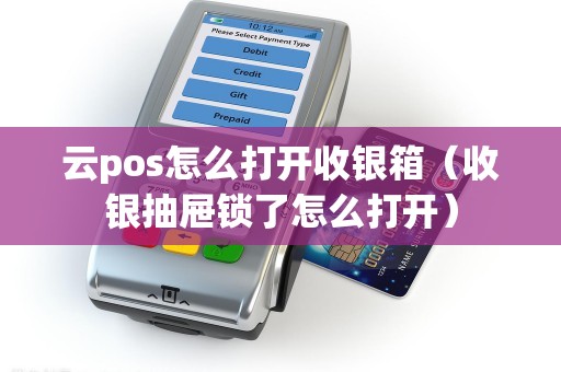 云pos怎么打开收银箱（收银抽屉锁了怎么打开）