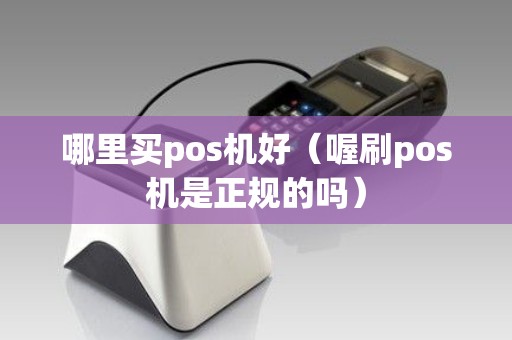 哪里买pos机好（喔刷pos机是正规的吗）