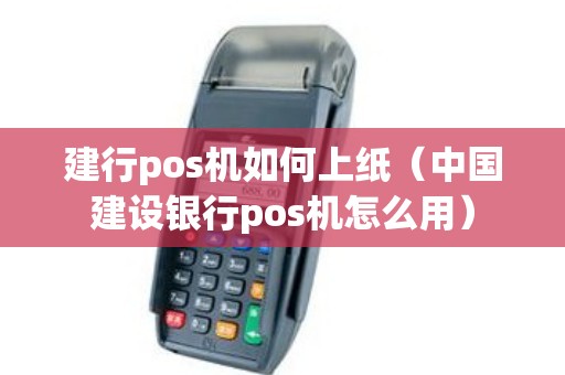 建行pos机如何上纸（中国建设银行pos机怎么用）