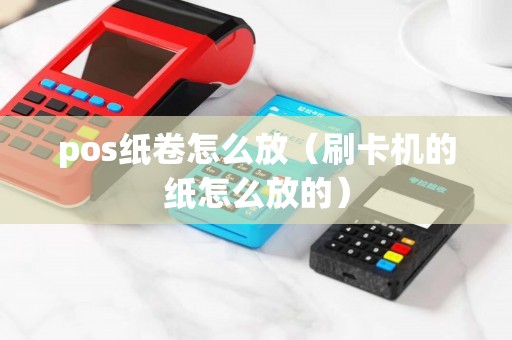 pos纸卷怎么放（刷卡机的纸怎么放的）