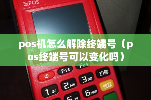 pos机怎么解除终端号（pos终端号可以变化吗）