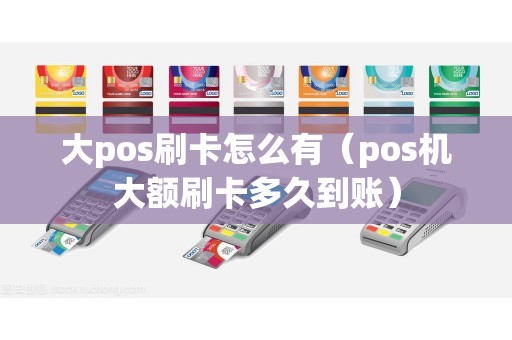 大pos刷卡怎么有（pos机大额刷卡多久到账）