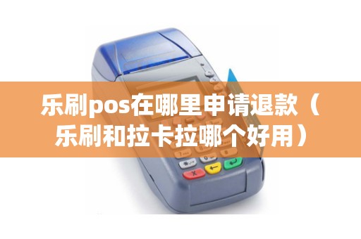 乐刷pos在哪里申请退款（乐刷和拉卡拉哪个好用）