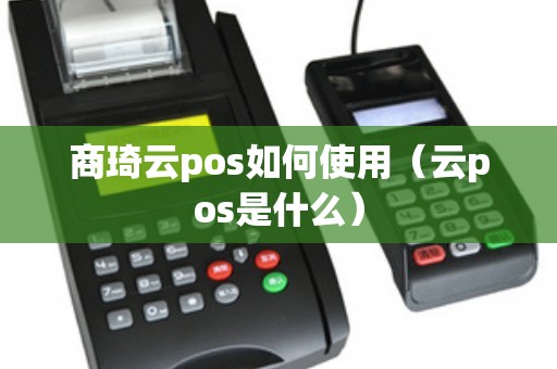 商琦云pos如何使用（云pos是什么）