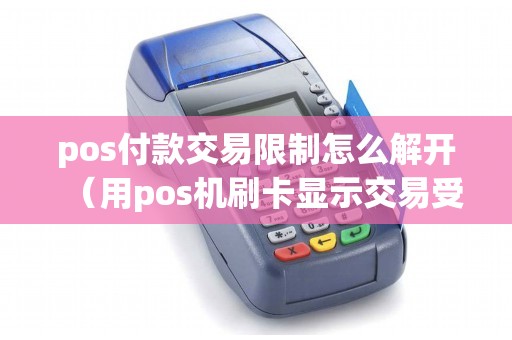 pos付款交易限制怎么解开（用pos机刷卡显示交易受限）