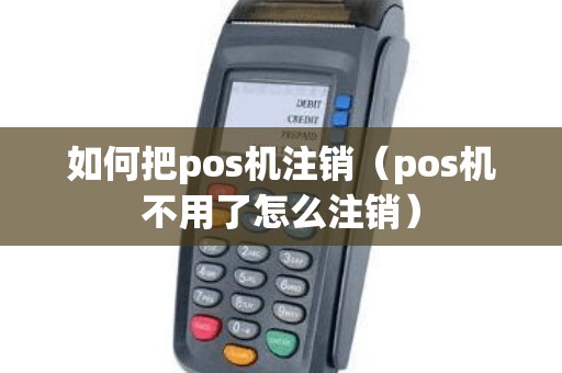 如何把pos机注销（pos机不用了怎么注销）