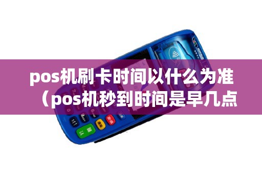 pos机刷卡时间以什么为准（pos机秒到时间是早几点到晚几点）