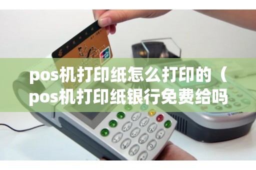 pos机打印纸怎么打印的（pos机打印纸银行免费给吗）