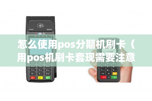 怎么使用pos分期机刷卡（用pos机刷卡套现需要注意什么）