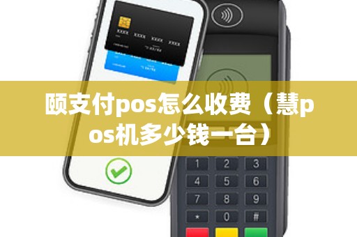 颐支付pos怎么收费（慧pos机多少钱一台）