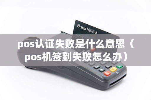 pos认证失败是什么意思（pos机签到失败怎么办）