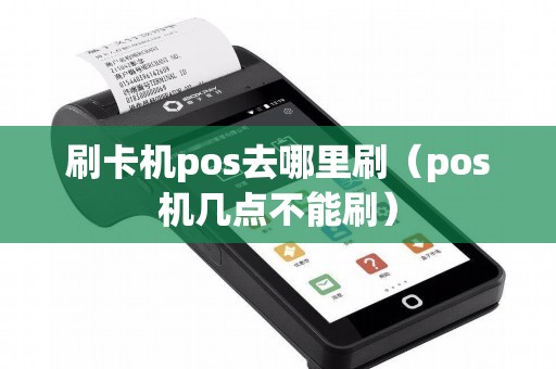 刷卡机pos去哪里刷（pos机几点不能刷）
