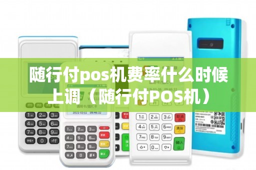 随行付pos机费率什么时候上调（随行付POS机）