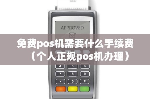 免费pos机需要什么手续费(个人正规pos机办理) 免费pos机需要什么手续费(个人正规pos机办理)