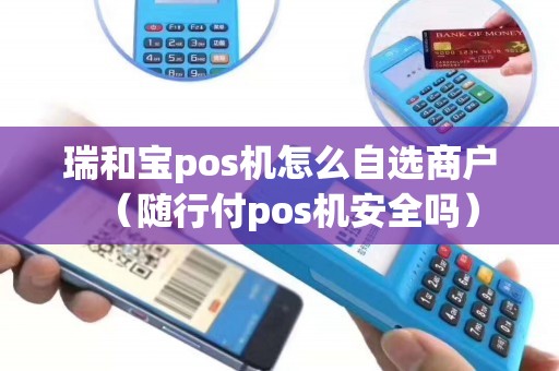 瑞和宝pos机怎么自选商户(随行付pos机安全吗) 瑞和宝pos机怎么自选商户(随行付pos机安全吗)