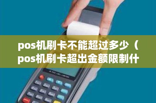 pos机刷卡不能超过多少(pos机刷卡超出金额限制什么意思) pos机刷卡不能超过多少(pos机刷卡超出金额限制什么意思)