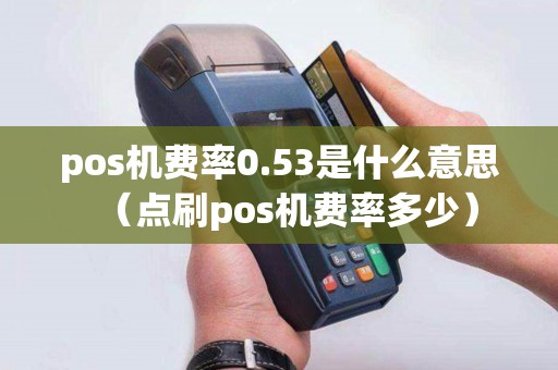 pos机费率0.53是什么意思(点刷pos机费率多少) pos机费率0.53是什么意思(点刷pos机费率多少)