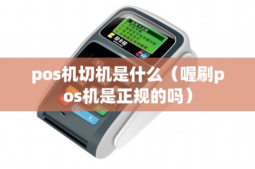 pos机切机是什么(喔刷pos机是正规的吗) pos机切机是什么(喔刷pos机是正规的吗)