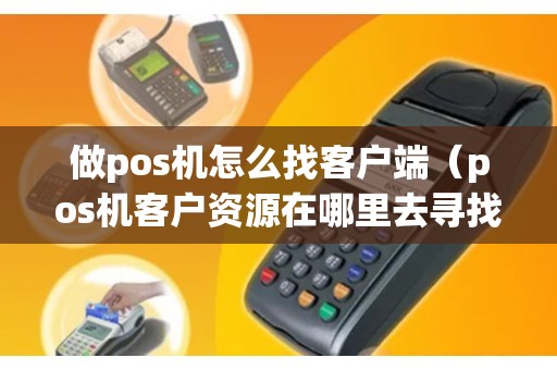 做pos机怎么找客户端(pos机客户资源在哪里去寻找) 做pos机怎么找客户端(pos机客户资源在哪里去寻找)