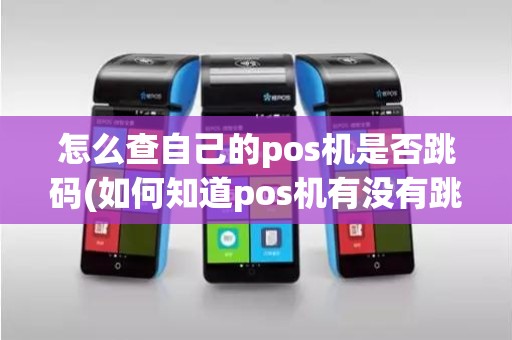 怎么查自己的pos机是否跳码(如何知道pos机有没有跳码)