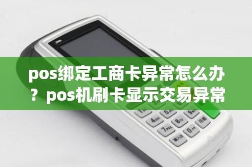 pos绑定工商卡异常怎么办？pos机刷卡显示交易异常是怎么回事