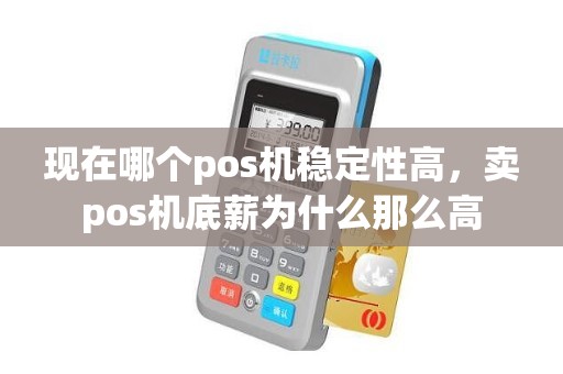 现在哪个pos机稳定性高，卖pos机底薪为什么那么高