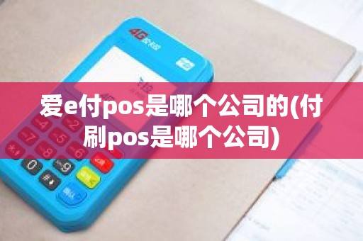 爱e付pos是哪个公司的(付刷pos是哪个公司)