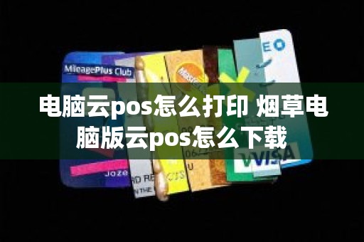 电脑云pos怎么打印 烟草电脑版云pos怎么下载
