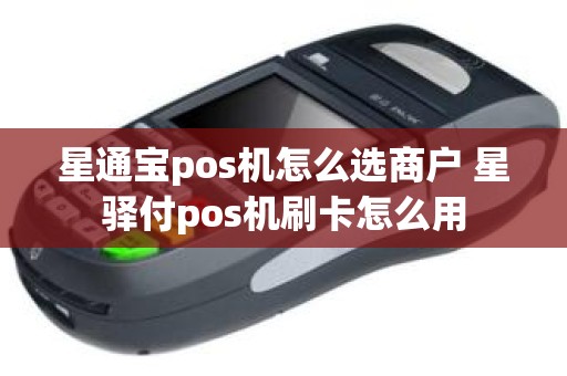 星通宝pos机怎么选商户 星驿付pos机刷卡怎么用
