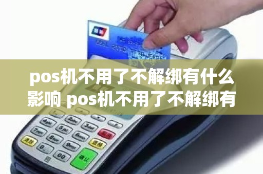 pos机不用了不解绑有什么影响 pos机不用了不解绑有什么影响