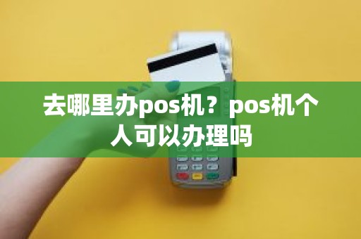 去哪里办pos机？pos机个人可以办理吗