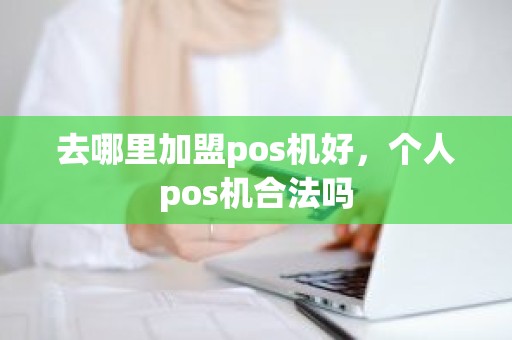 去哪里加盟pos机好，个人pos机合法吗