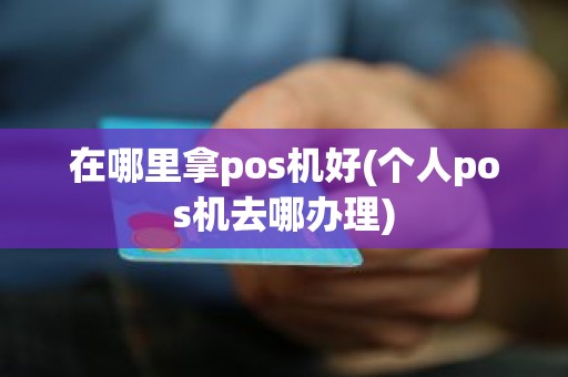 在哪里拿pos机好(个人pos机去哪办理)