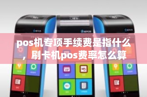 pos机专项手续费是指什么，刷卡机pos费率怎么算