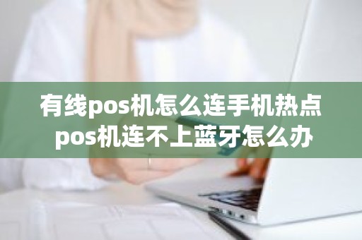 有线pos机怎么连手机热点 pos机连不上蓝牙怎么办 有线pos机怎么连手机热点 pos机连不上蓝牙怎么办