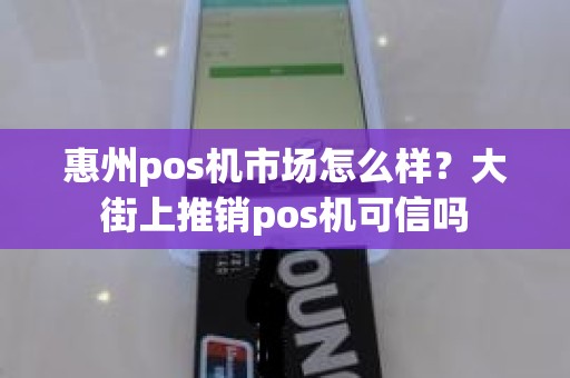 惠州pos机市场怎么样?大街上推销pos机可信吗 惠州pos机市场怎么样?大街上推销pos机可信吗
