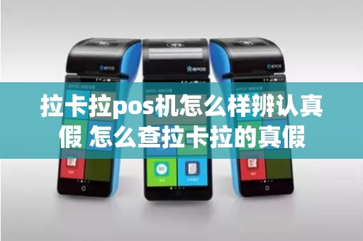 拉卡拉pos机怎么样辨认真假 怎么查拉卡拉的真假