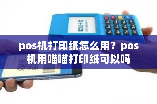pos机打印纸怎么用？pos机用喵喵打印纸可以吗