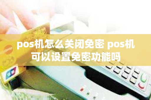 pos机怎么关闭免密 pos机可以设置免密功能吗